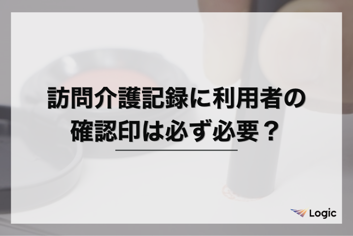 訪問介護記録に利用者の確認印は必ず必要？